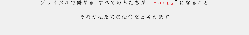 ブライダルで繋がる すべての人たちが “Ｈａｐｐｙ”になること　それが私たちの使命だと考えます